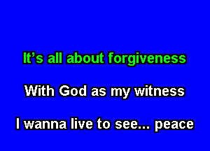 IFS all about forgiveness

With God as my witness

lwanna live to see... peace