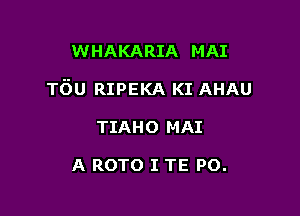 WHAKARIA MAI

T6u RIPEKA KI AHAU

TIAHO MAI

A ROTO I TE PO.