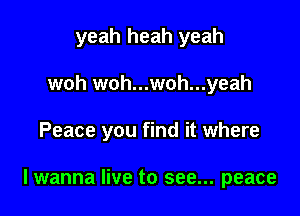 yeah heah yeah
woh woh...woh...yeah

Peace you find it where

lwanna live to see... peace