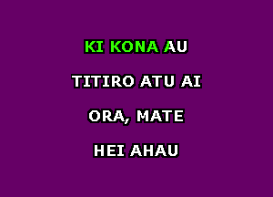 KI KONA AU

TITIRO ATU AI

ORA, MATE

HEI AHAU