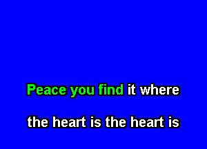 Peace you find it where

the heart is the heart is