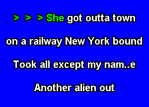 za i) She got outta town

on a railway New York bound

Took all except my nam..e

Another alien out