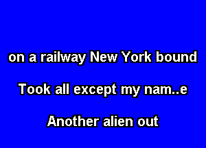 on a railway New York bound

Took all except my nam..e

Another alien out