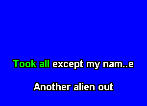 Took all except my nam..e

Another alien out