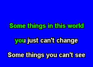 Some things in this world

you just can't change

Some things you can't see