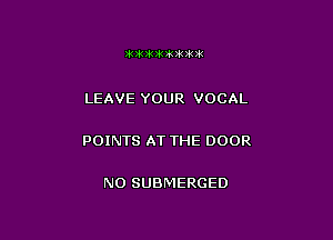 3K 3k 3k 3k 2k ?F 3.1195

LEAVE YOUR VOCAL

POINTS AT THE DOOR

N0 SUBMERGED