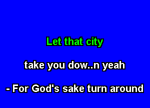 Let that city

take you dow..n yeah

- For God's sake turn around