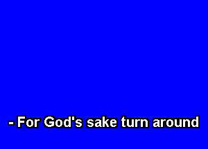 - For God's sake turn around