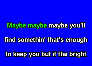 Maybe maybe maybe you'll

find somethin' that's enough

to keep you but if the bright