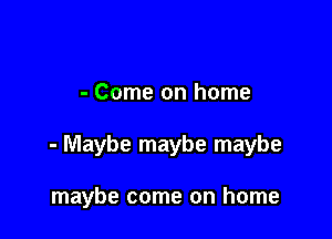 - Come on home

- Maybe maybe maybe

maybe come on home