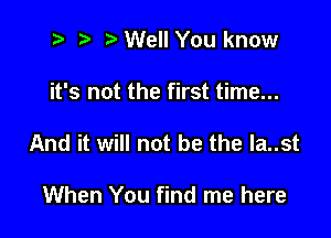 2 r) Well You know

it's not the first time...

And it will not be the Ia..st

When You find me here