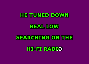 HE TUNED DOWN

REAL LOW

SEARCHING ON THE

HI-FI RADIO
