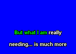 But what I am really

needing... is much more