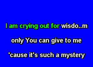 I am crying out for wisdo..m

only You can give to me

'cause it's such a mystery