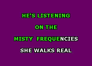 HE'S LISTENING

ON THE

MISTY FREQUENCIES

SH E WALKS REAL