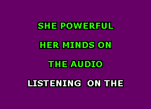 SHE POWERFUL
HER MINDS ON

THE AUDIO

LISTENING ON THE