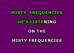 MISTY FREQUENCIES
HE'S LISTENING
ON THE

MISTY FREQUENCIES