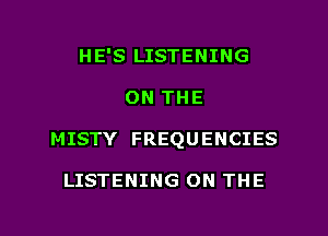 HE'S LISTENING
ON THE
MISTY FREQUENCIES

LISTENING ON THE