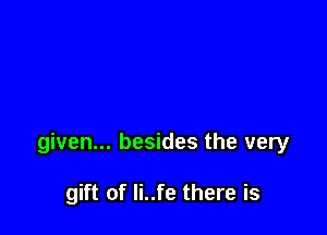 given... besides the very

gift of Ii..fe there is