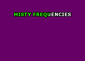 MISTY FREQUENCIES