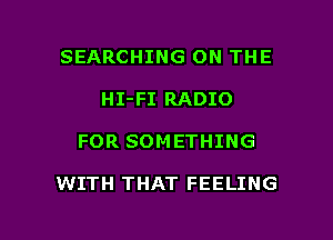 SEARCHING ON THE
HI-FI RADIO

FOR SOMETHING

WITH THAT FEELING

g