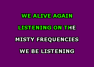 WE ALIVE AGAIN
LISTENING ON THE

MISTY FREQUENCIES

WE BE LISTENING

g
