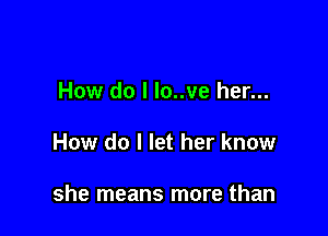 How do I lo..ve her...

How do I let her know

she means more than