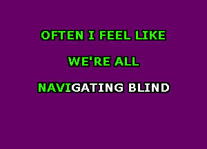 OFTEN I FEEL LIKE

WE'RE ALL

NAVIGATING BLIN D