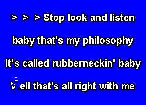 Stop look and listen
baby that's my philosophy
It,s called rubberneckin' baby

25 ell that's all right with me