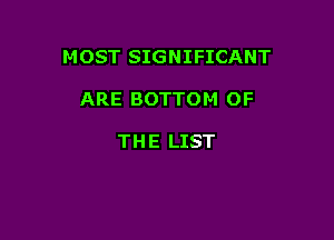M OST SIGNIFICANT

ARE BOTTOM OF

TH E LIST