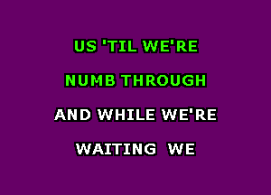 US 'TIL WE'RE

NUMB THROUGH
AND WHILE WE'RE

WAITING WE