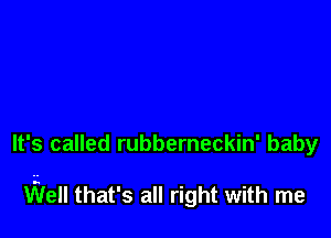 It's called rubberneckin' baby

Well that's all right with me