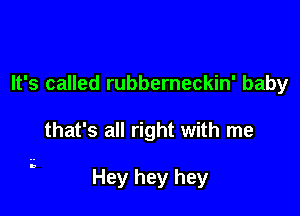 It's called rubberneckin' baby

that's all right with me

Hey hey hey