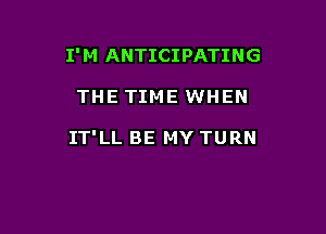 I' M ANTICIPATING

THE TIME WHEN

IT'LL BE MY TURN