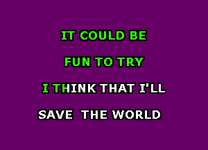 IT COULD BE
FUN TO TRY

I THINK THAT I'LL

SAVE TH E WORLD