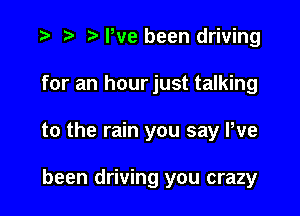 r) Pve been driving

for an hour just talking

to the rain you say We

been driving you crazy