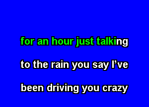 for an hour just talking

to the rain you say We

been driving you crazy