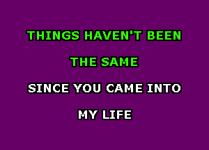 THINGS HAVEN'T BEEN

THE SAME
SINCE YOU CAME INTO

MY LIFE