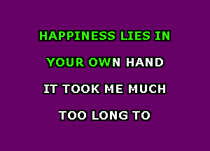 HAPPINESS LIES IN

YOUR OWN HAND

IT TOOK ME MUCH

TOO LONG T0