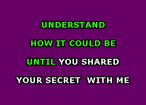 UNDERSTAND

HOW IT COULD BE

UNTIL YOU SHARED

YOUR SECRET WITH ME