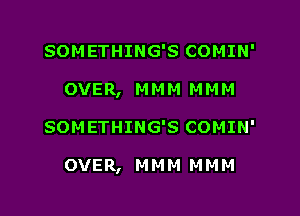 SOMETHING'S COMIN'
OVER, MMM MMM

SOMETHING'S COMIN'

OVER, M M M M M M