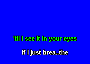 'til I see it in your eyes

If I just brea..the