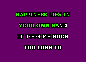 HAPPINESS LIES IN

YOUR OWN HAND

IT TOOK ME MUCH

TOO LONG T0