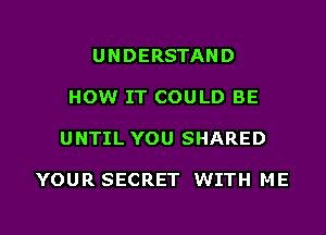 UNDERSTAND

HOW IT COULD BE

UNTIL YOU SHARED

YOUR SECRET WITH ME