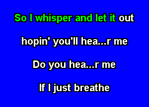 So I whisper and let it out

hopin' you'll hea...r me

Do you hea...r me

If I just breathe