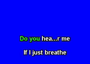 Do you hea...r me

If ljust breathe
