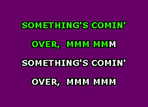 SOMETHING'S COMIN'
OVER, MMM MMM

SOMETHING'S COMIN'

OVER, M M M M M M