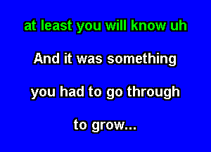 at least you will know uh

And it was something

you had to go through

to grow...