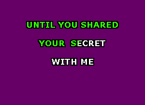 UNTIL YOU SHARED

YOUR SECRET

WITH ME