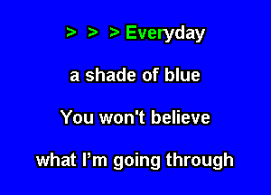 t' Everyday
a shade of blue

You won't believe

what Pm going through